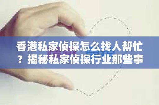 香港私家侦探怎么找人帮忙？揭秘私家侦探行业那些事儿