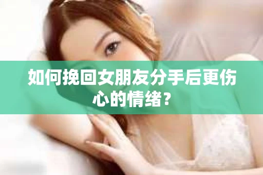 如何挽回女朋友分手后更伤心的情绪？