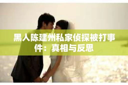 黑人陈建州私家侦探被打事件：真相与反思