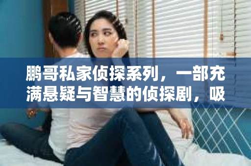鹏哥私家侦探系列，一部充满悬疑与智慧的侦探剧，吸引了无数观众的眼球。今天，就让我带你走进这个充满神秘色彩的侦探世界，一起在线观看鹏哥私家侦探系列，感受那扣人心弦的故事情节。