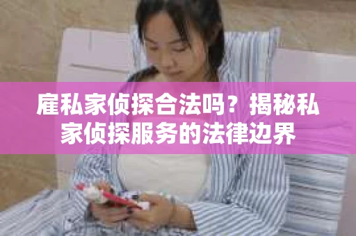 雇私家侦探合法吗？揭秘私家侦探服务的法律边界
