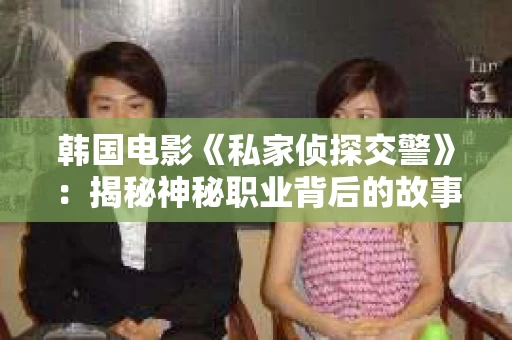 韩国电影《私家侦探交警》：揭秘神秘职业背后的故事