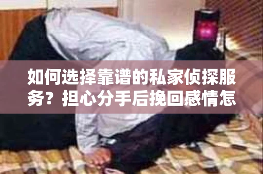 如何选择靠谱的私家侦探服务?担心分手后挽回感情怎么办? 如何选择靠谱的私家侦探服务?担心分手后挽回感情怎么办?