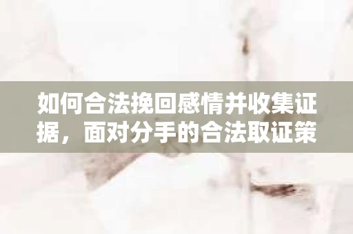如何合法挽回感情并收集证据，面对分手的合法取证策略