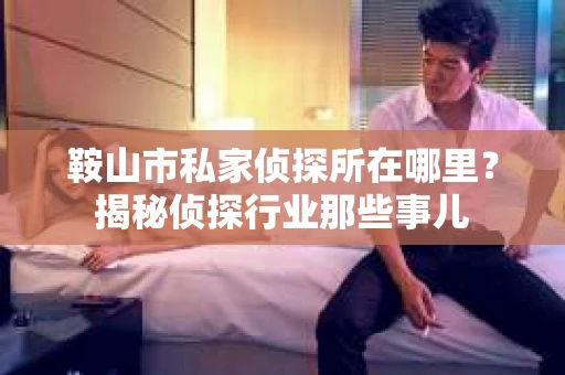 鞍山市私家侦探所在哪里？揭秘侦探行业那些事儿