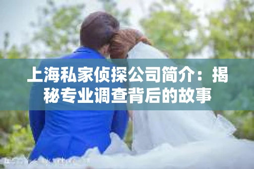 上海私家侦探公司简介:揭秘专业调查背后的故事 上海私家侦探公司简介:揭秘专业调查背后的故事