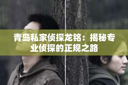 青岛私家侦探龙铭：揭秘专业侦探的正规之路