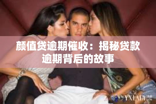 颜值贷逾期催收：揭秘贷款逾期背后的故事