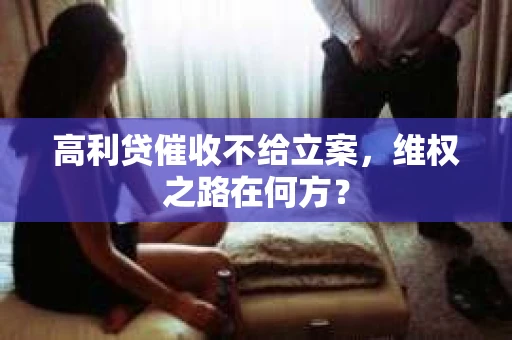高利贷催收不给立案，维权之路在何方？