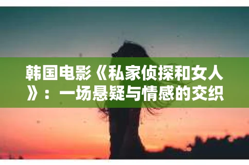 韩国电影《私家侦探和女人》：一场悬疑与情感的交织之旅