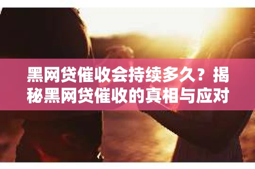 黑网贷催收会持续多久？揭秘黑网贷催收的真相与应对策略