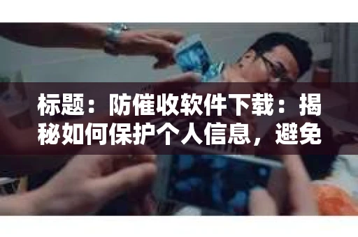 标题：防催收软件下载：揭秘如何保护个人信息，避免骚扰电话