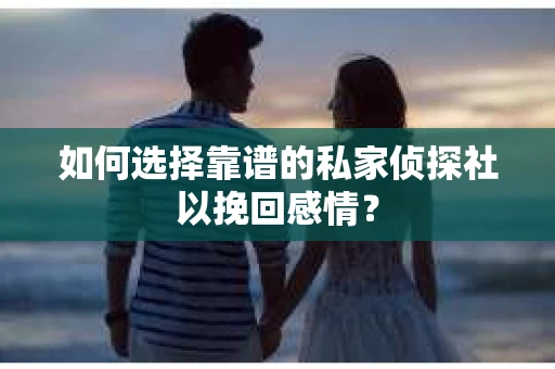 如何选择靠谱的私家侦探社以挽回感情? 如何选择靠谱的私家侦探社以挽回感情?