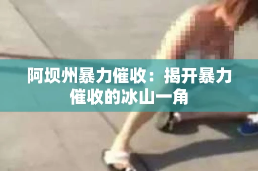 阿坝州暴力催收：揭开暴力催收的冰山一角