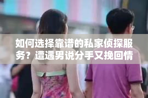 如何选择靠谱的私家侦探服务？遭遇男说分手又挽回情况怎么办？