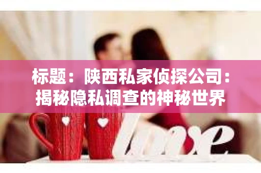 标题：陕西私家侦探公司：揭秘隐私调查的神秘世界