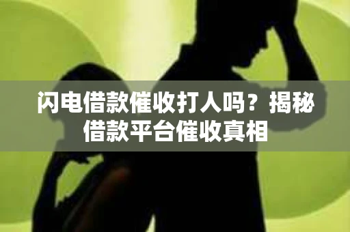 闪电借款催收打人吗?揭秘借款平台催收真相 闪电借款催收打人吗?揭秘借款平台催收真相