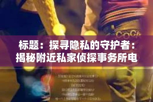 标题：探寻隐私的守护者：揭秘附近私家侦探事务所电话