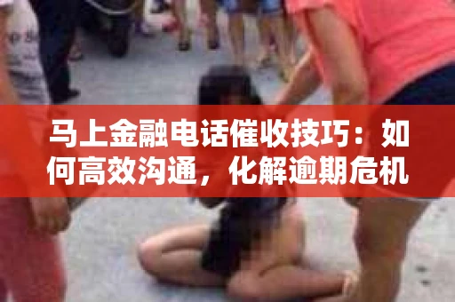 马上金融电话催收技巧：如何高效沟通，化解逾期危机