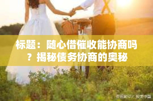 标题：随心借催收能协商吗？揭秘债务协商的奥秘