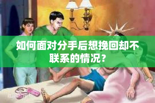 如何面对分手后想挽回却不联系的情况? 如何面对分手后想挽回却不联系的情况?