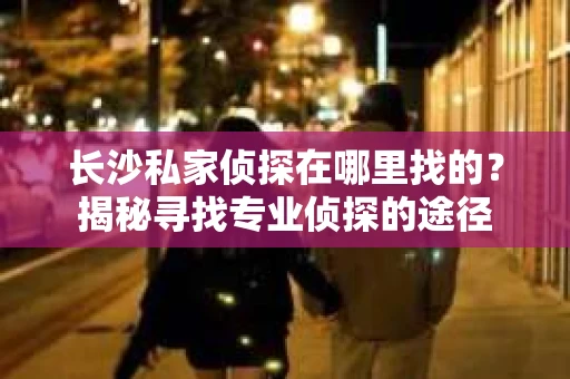 长沙私家侦探在哪里找的？揭秘寻找专业侦探的途径
