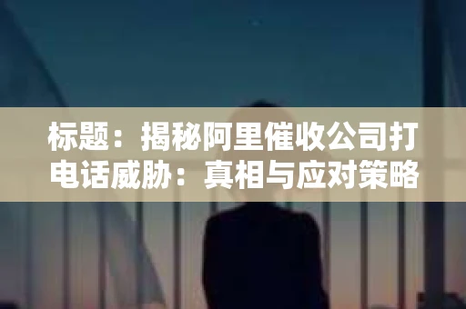 标题：揭秘阿里催收公司打电话威胁：真相与应对策略