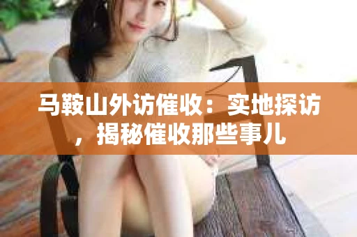 马鞍山外访催收：实地探访，揭秘催收那些事儿