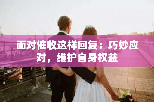 面对催收这样回复：巧妙应对，维护自身权益
