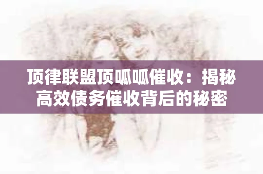 顶律联盟顶呱呱催收：揭秘高效债务催收背后的秘密