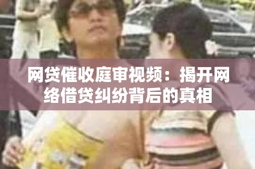 网贷催收庭审视频：揭开网络借贷纠纷背后的真相