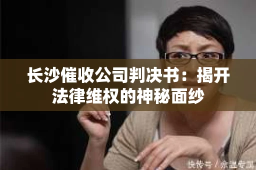 长沙催收公司判决书：揭开法律维权的神秘面纱