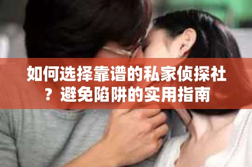 如何选择靠谱的私家侦探社？避免陷阱的实用指南