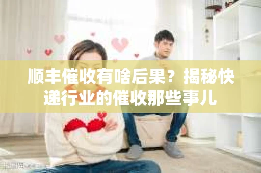 顺丰催收有啥后果？揭秘快递行业的催收那些事儿