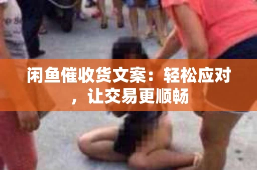 闲鱼催收货文案：轻松应对，让交易更顺畅