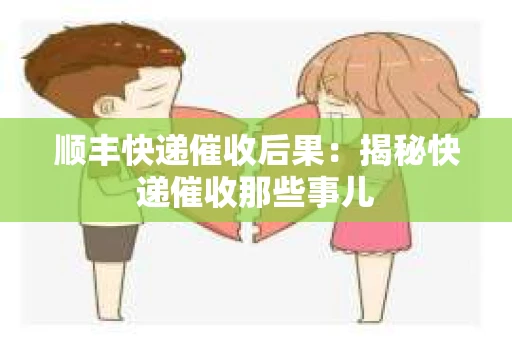顺丰快递催收后果：揭秘快递催收那些事儿