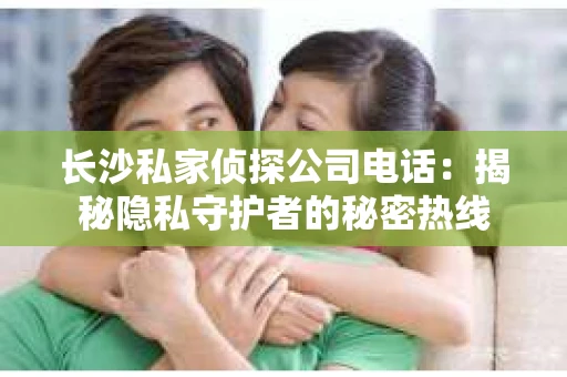 长沙私家侦探公司电话：揭秘隐私守护者的秘密热线