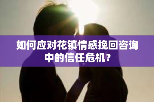 如何应对花镇情感挽回咨询中的信任危机? 如何应对花镇情感挽回咨询中的信任危机?
