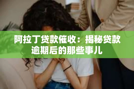 阿拉丁贷款催收:揭秘贷款逾期后的那些事儿 阿拉丁贷款催收:揭秘贷款逾期后的那些事儿