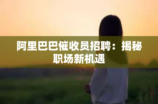 阿里巴巴催收员招聘:揭秘职场新机遇 阿里巴巴催收员招聘:揭秘职场新机遇