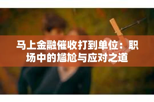 马上金融催收打到单位：职场中的尴尬与应对之道
