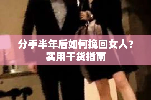 分手半年后如何挽回女人?实用干货指南 分手半年后如何挽回女人?实用干货指南