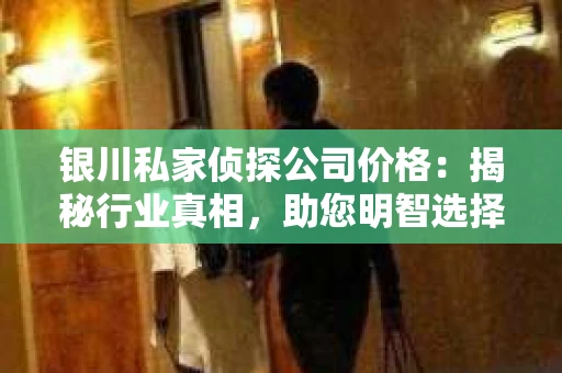 银川私家侦探公司价格：揭秘行业真相，助您明智选择