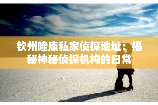 钦州隆康私家侦探地址:揭秘神秘侦探机构的日常 钦州隆康私家侦探地址:揭秘神秘侦探机构的日常