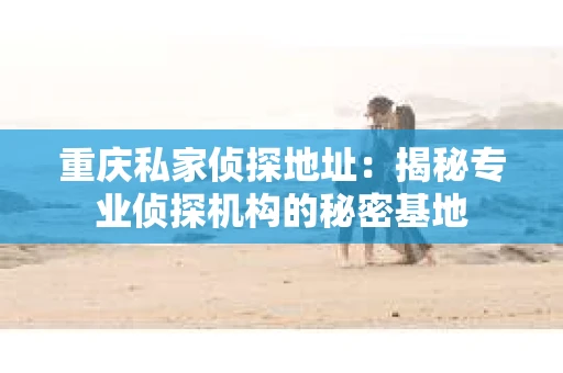 重庆私家侦探地址：揭秘专业侦探机构的秘密基地