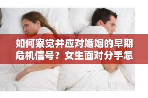 如何察觉并应对婚姻的早期危机信号？女生面对分手怎么办？