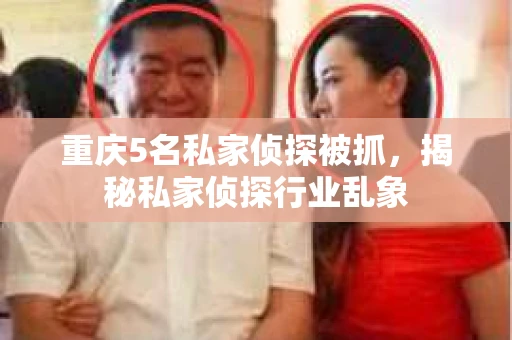 重庆5名私家侦探被抓，揭秘私家侦探行业乱象