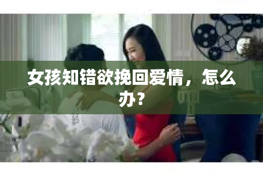 女孩知错欲挽回爱情，怎么办？