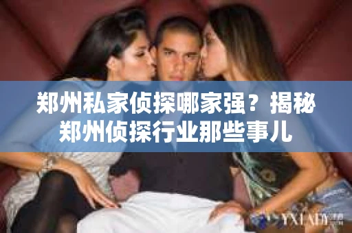 郑州私家侦探哪家强？揭秘郑州侦探行业那些事儿