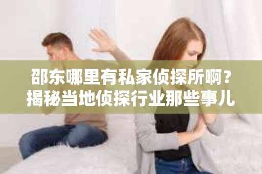 邵东哪里有私家侦探所啊？揭秘当地侦探行业那些事儿